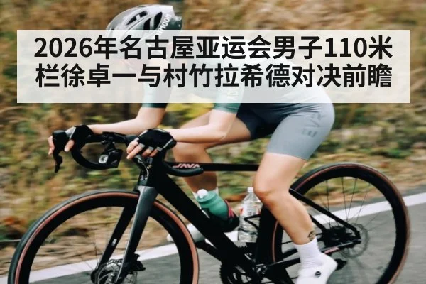 2026年名古屋亚运会男子110米栏徐卓一与村竹拉希德对决前瞻